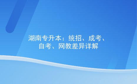 湖南專升本：統(tǒng)招，成考，自考，網(wǎng)教差異詳解.png