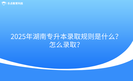 2025年湖南專升本錄取規(guī)則是什么？怎么錄取？.png