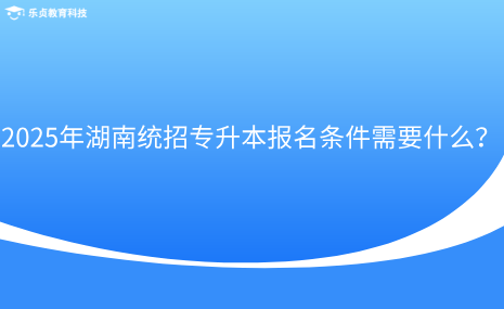 2025年湖南統(tǒng)招專升本報名條件需要什么？.png