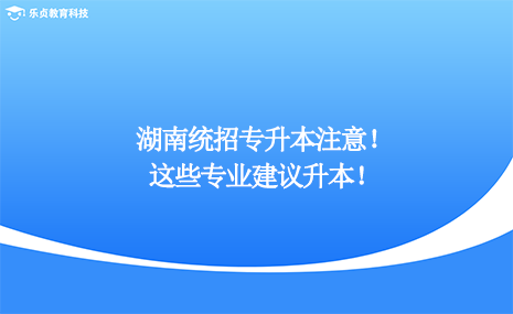 湖南統(tǒng)招專升本注意，這些專業(yè)建議升本！.png