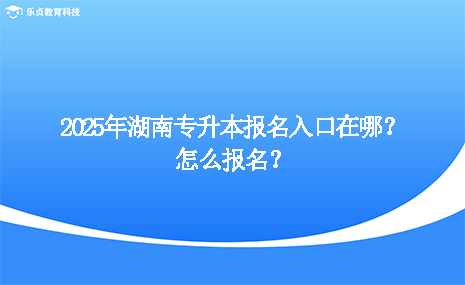 2025年湖南專升本報名入口在哪？怎么報名？.png