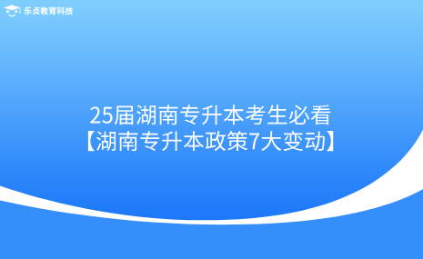 25屆湖南專升本考生必看！湖南專升本政策7大變動.png