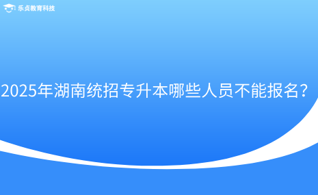2025年湖南統(tǒng)招專升本哪些人員不能報名？.png