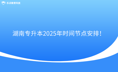注意收藏！湖南專升本2025年時間節(jié)點安排！.png