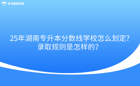 25年湖南專升本分?jǐn)?shù)線學(xué)校怎么劃定，錄取規(guī)則是怎樣的.png