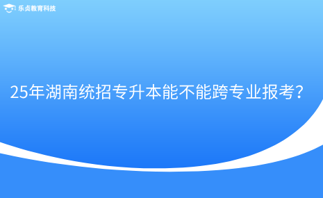 25年湖南統(tǒng)招專升本能不能跨專業(yè)報考？.png