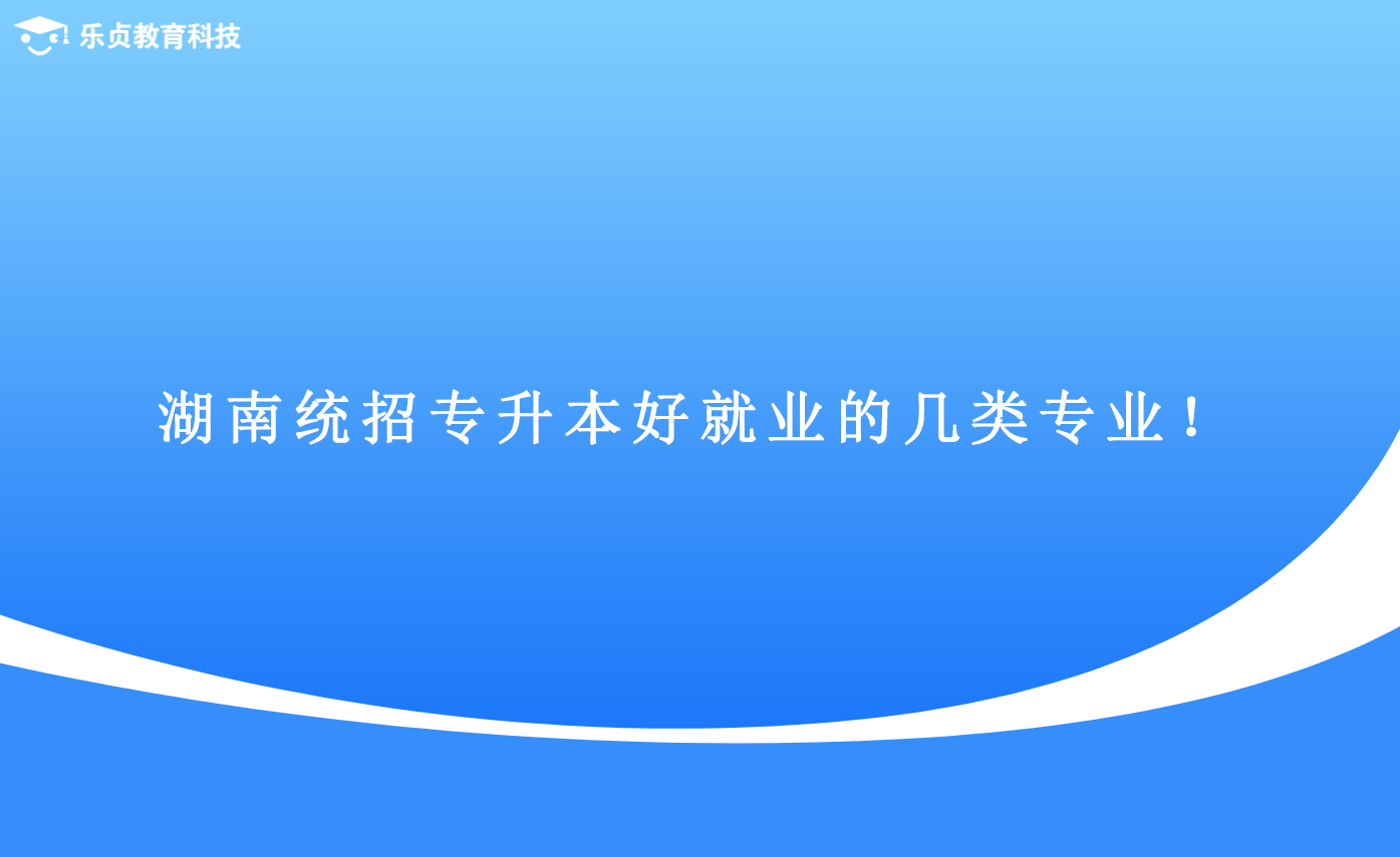 湖南統(tǒng)招專升本好就業(yè)的幾類專業(yè)！.png