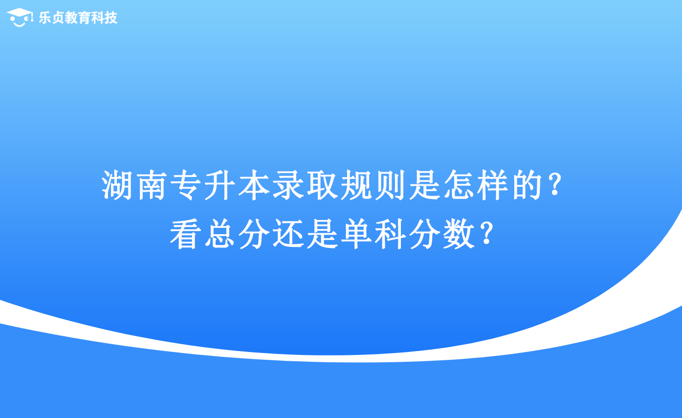 湖南專升本錄取規(guī)則是怎樣的？看總分還是單科分?jǐn)?shù)？.png
