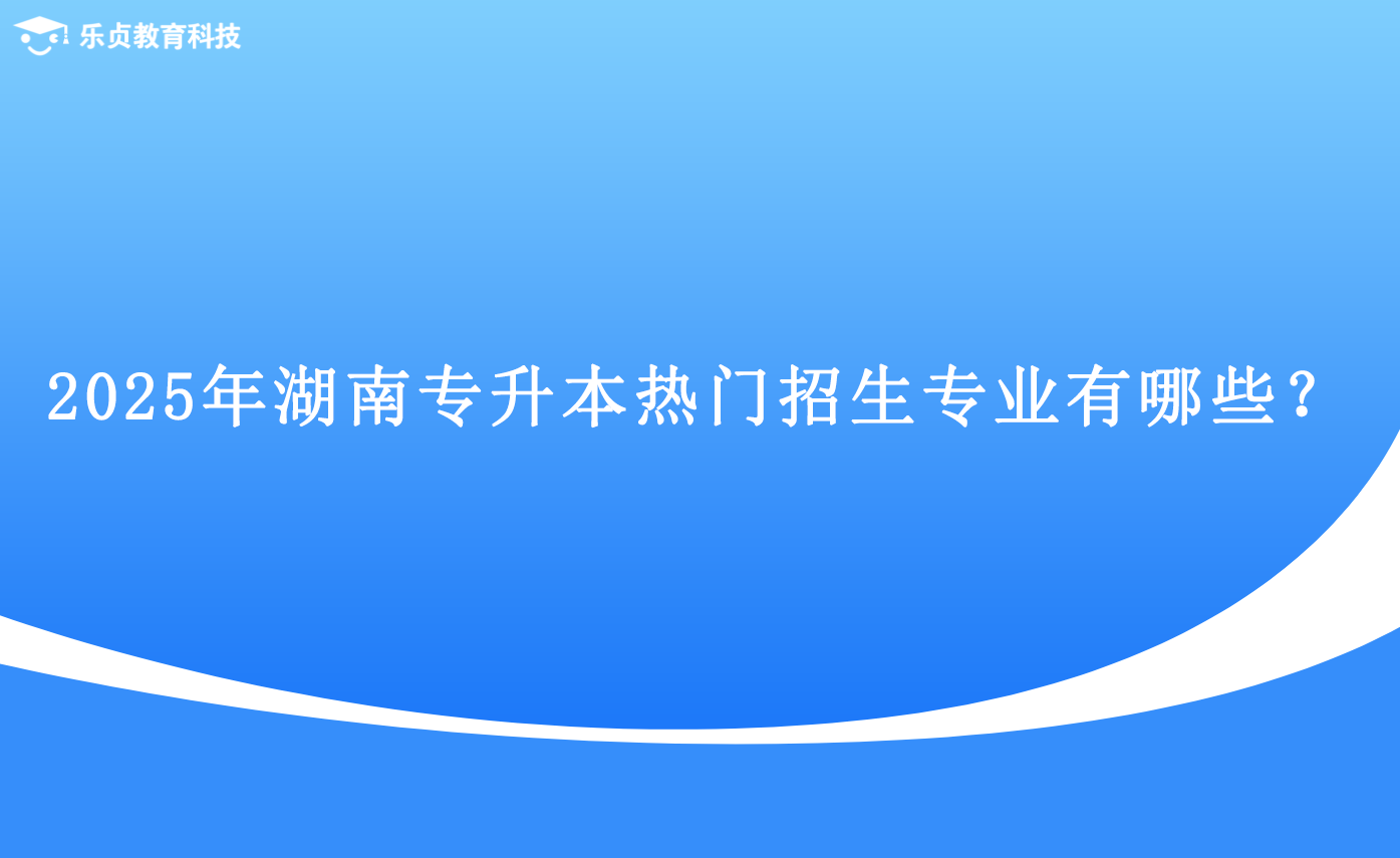 2025年湖南專升本熱門招生專業(yè)有哪些？.png