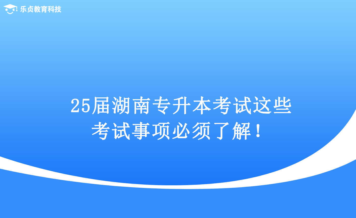 25屆湖南專升本考試，這些考試事項(xiàng)必須了解！.png