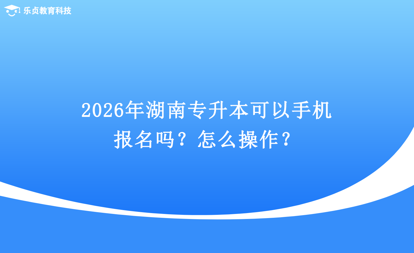 2026年湖南專升本可以手機(jī)報名嗎？怎么操作？.png