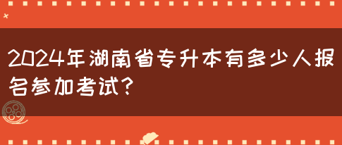 2024年湖南省專升本有多少人報(bào)名參加考試？(圖1)