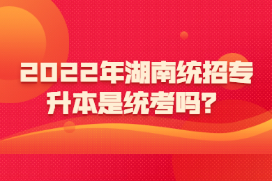 2022年湖南統(tǒng)招專升本是統(tǒng)考嗎？
