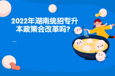 2022年湖南統(tǒng)招專升本政策會改革嗎？