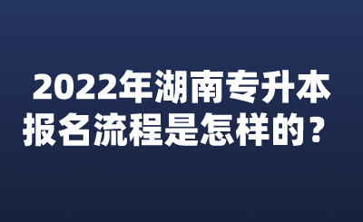 2022年湖南專升本報名流程是怎樣的？.png
