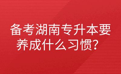備考湖南專(zhuān)升本要養(yǎng)成什么習(xí)慣？.png