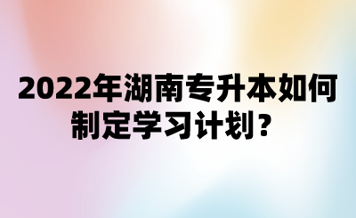 2022年湖南專升本如何制定學(xué)習(xí)計劃？.png