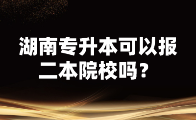 湖南專升本可以報二本院校嗎？ (1).png