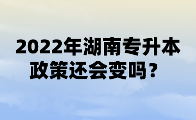 2022年湖南專升本政策還會變嗎？ (1).png