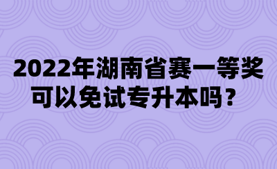 2022年湖南省賽一等獎(jiǎng)可以免試專(zhuān)升本嗎？.png