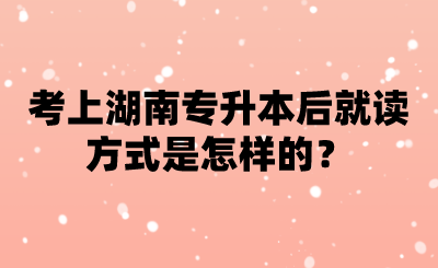 考上湖南專升本后就讀方式是怎樣的？.png