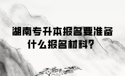 湖南專升本報名要準備什么報名材料？.png