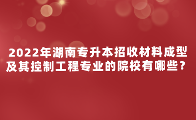 2022年湖南專升本招收材料成型及其控制工程專業(yè)的院校有哪些？.png