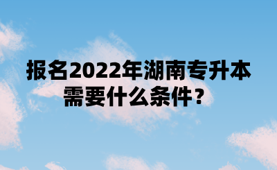 報(bào)名2022年湖南專升本需要什么條件？.png