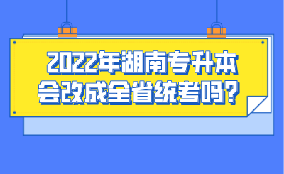 2022年湖南專升本會(huì)改成全省統(tǒng)考嗎？.png