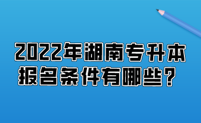 2022年湖南專升本報名條件有哪些？.png