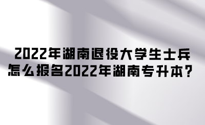2022年湖南退役大學(xué)生士兵怎么報(bào)名2022年湖南專升本？.png