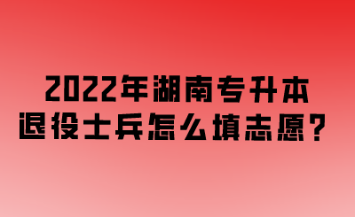 2022年湖南專升本退役士兵怎么填志愿？.png