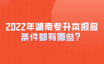 2022年湖南專(zhuān)升本報(bào)名條件都有哪些？.png