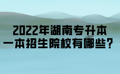 2022年湖南專升本一本招生院校有哪些？.png