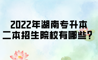 2022年湖南專升本二本招生院校有哪些？.png