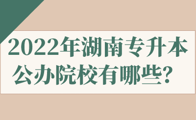 2022年湖南專升本公辦院校有哪些？.png