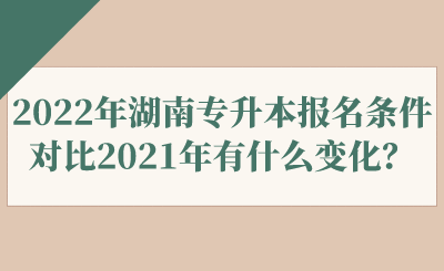 2022年湖南專升本報名條件對比2021年有什么變化？.png