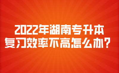 2022年湖南專升本復習效率不高怎么辦？.png