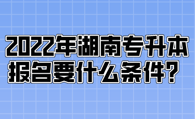 2022年湖南專升本報名要什么條件？.png