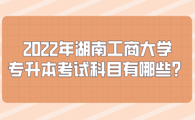 2022年湖南工商大學(xué)專升本考試科目有哪些？.png