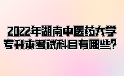 2022年湖南中醫(yī)藥大學(xué)專升本考試科目有哪些？.png