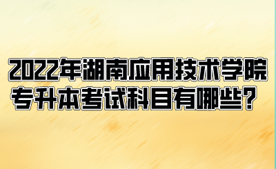 2022年湖南應(yīng)用技術(shù)學(xué)院專升本考試科目有哪些？.png