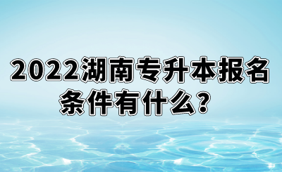 2022湖南專升本報名條件有什么？.png