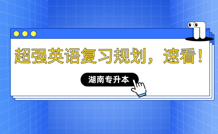 2023年湖南專升本超強(qiáng)英語(yǔ)復(fù)習(xí)規(guī)劃，速看！