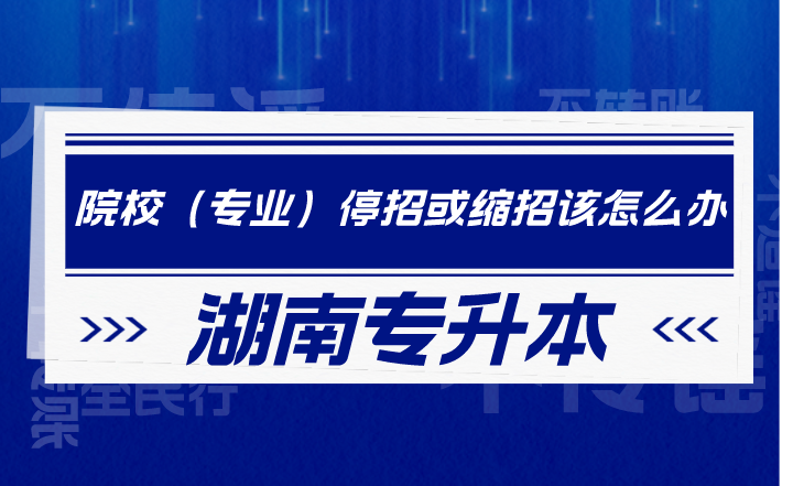 湖南專升本院校（專業(yè)）停招或縮招該怎么辦？