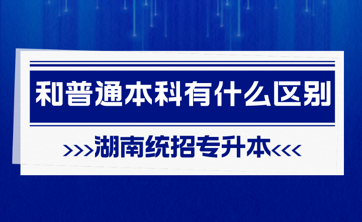 湖南統(tǒng)招專升本和普通本科有什么區(qū)別？
