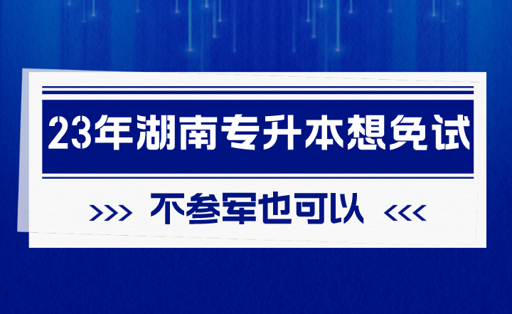 2023年湖南專升本想免試，不參軍也可以！