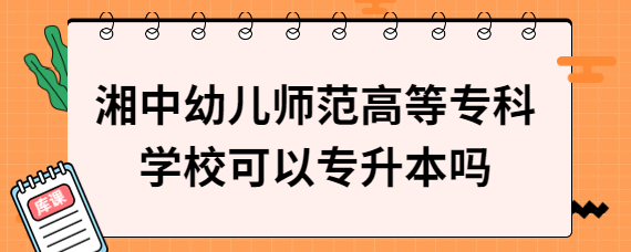 湘中幼兒師范高等?？茖W(xué)校可以專升本嗎