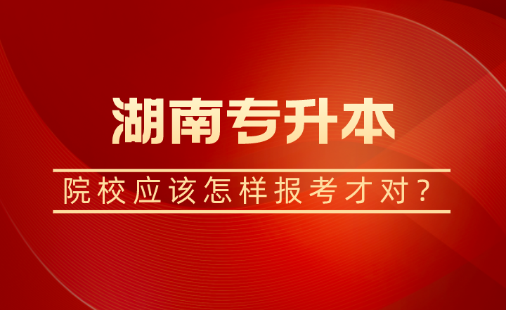 湖南專升本院校應該怎樣報考才對？