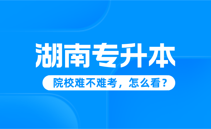 湖南專升本院校難不難考，怎么看？